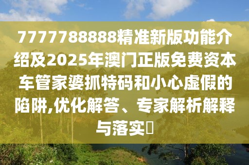 7777788888精準(zhǔn)新版功能介紹及2025年澳門正版免費(fèi)資本車管家婆抓特碼和小心虛假的陷阱,優(yōu)化解答、專家解析解釋與落實(shí)?