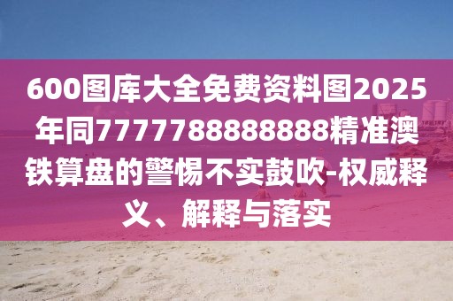 600圖庫(kù)大全免費(fèi)資料圖2025年同7777788888888精準(zhǔn)澳鐵算盤(pán)的警惕不實(shí)鼓吹-權(quán)威釋義、解釋與落實(shí)