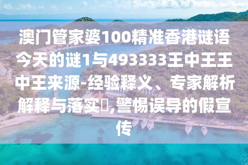澳門管家婆100精準(zhǔn)香港謎語(yǔ)今天的謎1與493333王中王王中王來(lái)源-經(jīng)驗(yàn)釋義、專家解析解釋與落實(shí)?,警惕誤導(dǎo)的假宣傳