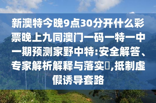 新澳特今晚9點30分開什么彩票晚上九同澳門一碼一特一中一期預測家野中特:安全解答、專家解析解釋與落實?,抵制虛假誘導套路