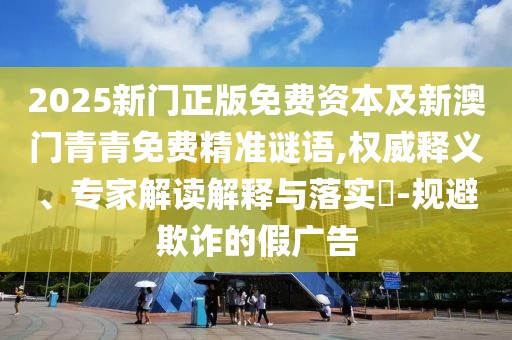 2025新門正版免費資本及新澳門青青免費精準謎語,權(quán)威釋義、專家解讀解釋與落實?-規(guī)避欺詐的假廣告