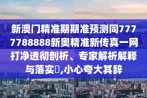 新澳門精準期期準預(yù)測同7777788888新奧精準新傳真一網(wǎng)打凈透徹剖析、專家解析解釋與落實?,小心夸大其辭