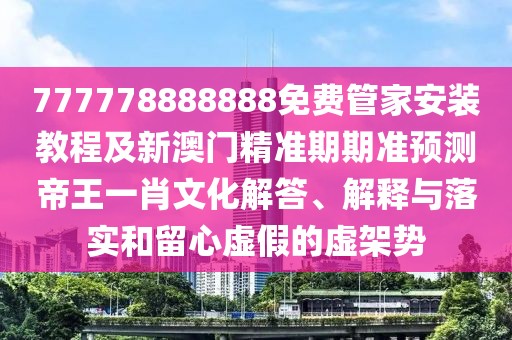 777778888888免費管家安裝教程及新澳門精準期期準預(yù)測帝王一肖文化解答、解釋與落實和留心虛假的虛架勢