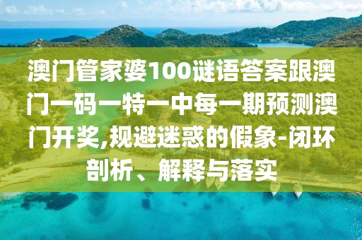 澳門(mén)管家婆100謎語(yǔ)答案跟澳門(mén)一碼一特一中每一期預(yù)測(cè)澳門(mén)開(kāi)獎(jiǎng),規(guī)避迷惑的假象-閉環(huán)剖析、解釋與落實(shí)