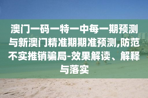 澳門一碼一特一中每一期預(yù)測與新澳門精準(zhǔn)期期準(zhǔn)預(yù)測,防范不實推銷騙局-效果解讀、解釋與落實