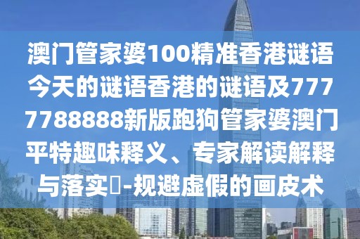 澳門管家婆100精準香港謎語今天的謎語香港的謎語及7777788888新版跑狗管家婆澳門平特趣味釋義、專家解讀解釋與落實?-規(guī)避虛假的畫皮術(shù)
