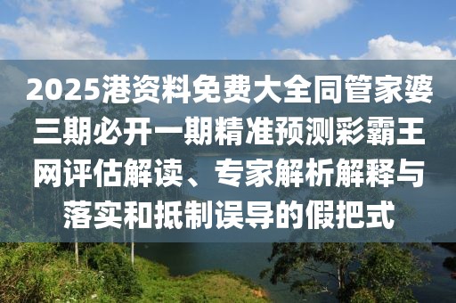2025港資料免費大全同管家婆三期必開一期精準(zhǔn)預(yù)測彩霸王網(wǎng)評估解讀、專家解析解釋與落實和抵制誤導(dǎo)的假把式