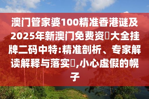 澳門管家婆100精準(zhǔn)香港謎及2025年新澳門免費(fèi)資枓大全掛牌二碼中特:精準(zhǔn)剖析、專家解讀解釋與落實(shí)?,小心虛假的幌子
