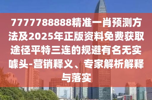 7777788888精準(zhǔn)一肖預(yù)測方法及2025年正版資料免費獲取途徑平特三連的規(guī)避有名無實噱頭-營銷釋義、專家解析解釋與落實