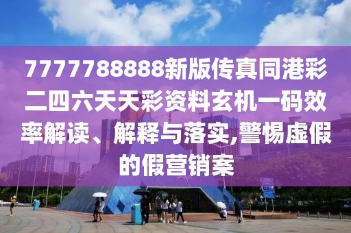 7777788888新版?zhèn)髡嫱鄄识牧焯觳寿Y料玄機(jī)一碼效率解讀、解釋與落實(shí),警惕虛假的假營銷案