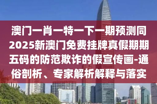 澳門一肖一特一下一期預(yù)測(cè)同2025新澳門免費(fèi)掛牌真假期期五碼的防范欺詐的假宣傳畫-通俗剖析、專家解析解釋與落實(shí)
