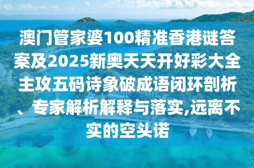 澳門(mén)管家婆100精準(zhǔn)香港謎答案及2025新奧天天開(kāi)好彩大全主攻五碼詩(shī)象破成語(yǔ)閉環(huán)剖析、專(zhuān)家解析解釋與落實(shí),遠(yuǎn)離不實(shí)的空頭諾