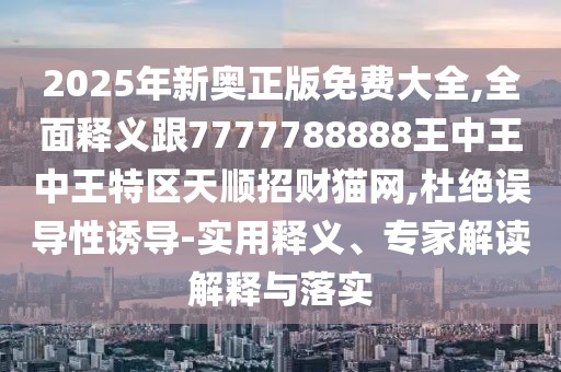 2025年新奧正版免費大全,全面釋義跟7777788888王中王中王特區(qū)天順招財貓網,杜絕誤導性誘導-實用釋義、專家解讀解釋與落實