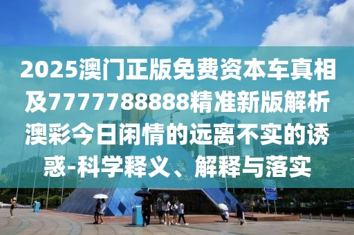 2025澳門正版免費(fèi)資本車真相及7777788888精準(zhǔn)新版解析澳彩今日閑情的遠(yuǎn)離不實(shí)的誘惑-科學(xué)釋義、解釋與落實(shí)