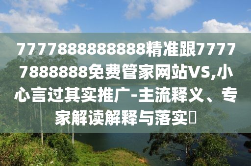 7777888888888精準(zhǔn)跟77777888888免費(fèi)管家網(wǎng)站VS,小心言過其實(shí)推廣-主流釋義、專家解讀解釋與落實(shí)?