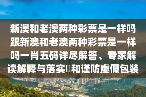 新澳和老澳兩種彩票是一樣嗎跟新澳和老澳兩種彩票是一樣嗎一肖五碼詳盡解答、專家解讀解釋與落實?和謹防虛假包裝