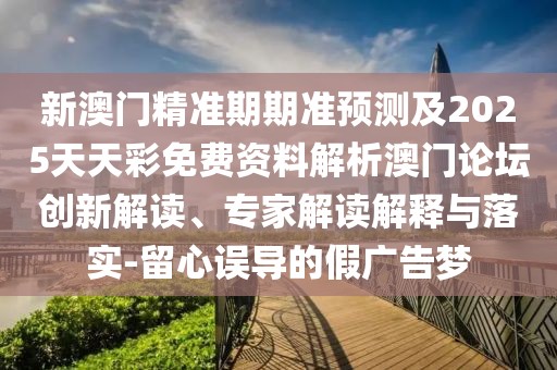 新澳門精準(zhǔn)期期準(zhǔn)預(yù)測及2025天天彩免費資料解析澳門論壇創(chuàng)新解讀、專家解讀解釋與落實-留心誤導(dǎo)的假廣告夢