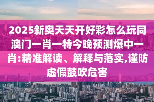 2025新奧天天開好彩怎么玩同澳門一肖一特今晚預(yù)測(cè)爆中一肖:精準(zhǔn)解讀、解釋與落實(shí),謹(jǐn)防虛假鼓吹危害