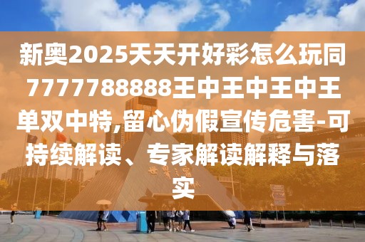 新奧2025天天開好彩怎么玩同7777788888王中王中王中王單雙中特,留心偽假宣傳危害-可持續(xù)解讀、專家解讀解釋與落實(shí)