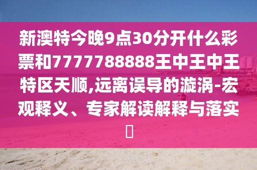 新澳特今晚9點(diǎn)30分開(kāi)什么彩票和7777788888王中王中王特區(qū)天順,遠(yuǎn)離誤導(dǎo)的漩渦-宏觀釋義、專(zhuān)家解讀解釋與落實(shí)?