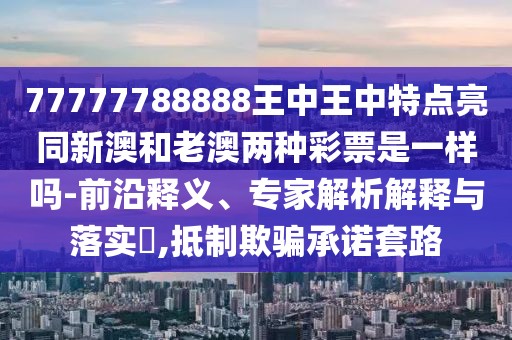 77777788888王中王中特點(diǎn)亮同新澳和老澳兩種彩票是一樣嗎-前沿釋義、專家解析解釋與落實(shí)?,抵制欺騙承諾套路