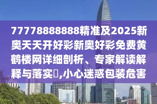 77778888888精準(zhǔn)及2025新奧天天開好彩新奧好彩免費黃鶴樓網(wǎng)詳細剖析、專家解讀解釋與落實?,小心迷惑包裝危害