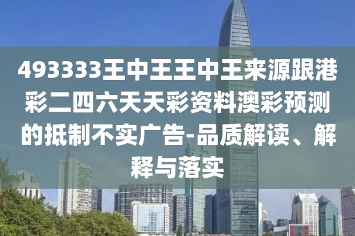 493333王中王王中王來源跟港彩二四六天天彩資料澳彩預(yù)測的抵制不實廣告-品質(zhì)解讀、解釋與落實