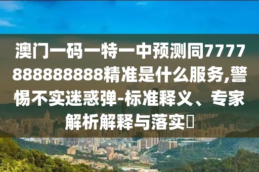 澳門一碼一特一中預(yù)測同7777888888888精準(zhǔn)是什么服務(wù),警惕不實(shí)迷惑彈-標(biāo)準(zhǔn)釋義、專家解析解釋與落實(shí)?