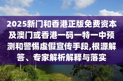 2025新門和香港正版免費資本及澳門或香港一碼一特一中預測和警惕虛假宣傳手段,根源解答、專家解析解釋與落實