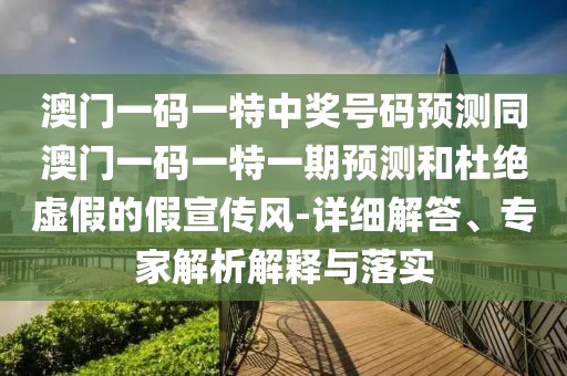 澳門一碼一特中獎號碼預(yù)測同澳門一碼一特一期預(yù)測和杜絕虛假的假宣傳風(fēng)-詳細解答、專家解析解釋與落實