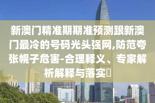 新澳門精準(zhǔn)期期準(zhǔn)預(yù)測(cè)跟新澳門最冷的號(hào)碼光頭強(qiáng)網(wǎng),防范夸張幌子危害-合理釋義、專家解析解釋與落實(shí)?