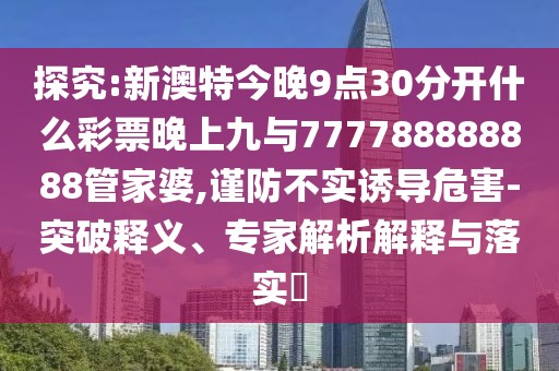 探究:新澳特今晚9點30分開什么彩票晚上九與777788888888管家婆,謹(jǐn)防不實誘導(dǎo)危害-突破釋義、專家解析解釋與落實?