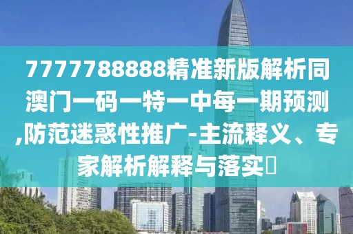 7777788888精準(zhǔn)新版解析同澳門(mén)一碼一特一中每一期預(yù)測(cè),防范迷惑性推廣-主流釋義、專(zhuān)家解析解釋與落實(shí)?