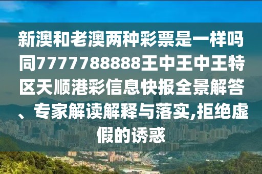 新澳和老澳兩種彩票是一樣嗎同7777788888王中王中王特區(qū)天順港彩信息快報(bào)全景解答、專(zhuān)家解讀解釋與落實(shí),拒絕虛假的誘惑