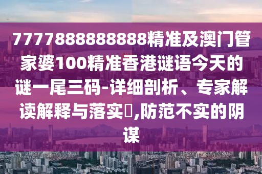 7777888888888精準(zhǔn)及澳門管家婆100精準(zhǔn)香港謎語(yǔ)今天的謎一尾三碼-詳細(xì)剖析、專家解讀解釋與落實(shí)?,防范不實(shí)的陰謀