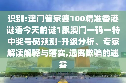 識別:澳門管家婆100精準香港謎語今天的謎1跟澳門一碼一特中獎號碼預測-升級分析、專家解讀解釋與落實,遠離欺騙的迷霧