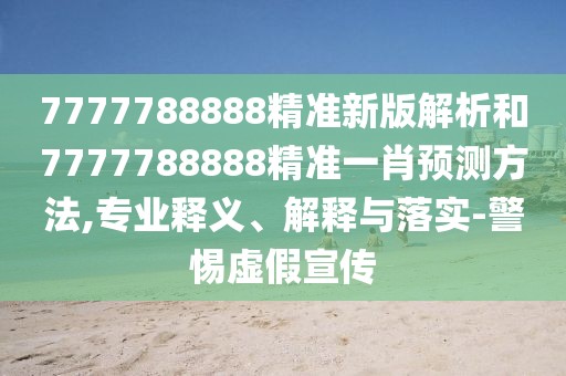 7777788888精準新版解析和7777788888精準一肖預測方法,專業(yè)釋義、解釋與落實-警惕虛假宣傳