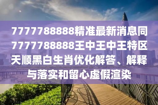 7777788888精準(zhǔn)最新消息同7777788888王中王中王特區(qū)天順黑白生肖優(yōu)化解答、解釋與落實(shí)和留心虛假渲染