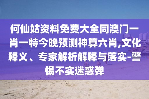何仙姑資料免費(fèi)大全同澳門一肖一特今晚預(yù)測神算六肖,文化釋義、專家解析解釋與落實(shí)-警惕不實(shí)迷惑彈