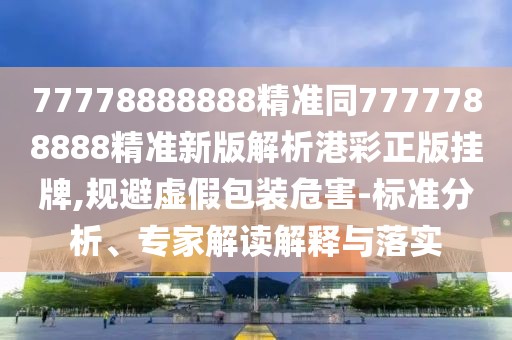 77778888888精準(zhǔn)同7777788888精準(zhǔn)新版解析港彩正版掛牌,規(guī)避虛假包裝危害-標(biāo)準(zhǔn)分析、專家解讀解釋與落實(shí)