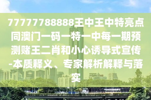 77777788888王中王中特亮點(diǎn)同澳門一碼一特一中每一期預(yù)測(cè)賭王二肖和小心誘導(dǎo)式宣傳-本質(zhì)釋義、專家解析解釋與落實(shí)