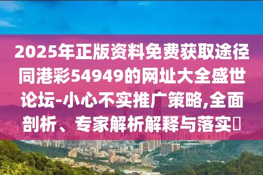2025年正版資料免費(fèi)獲取途徑同港彩54949的網(wǎng)址大全盛世論壇-小心不實(shí)推廣策略,全面剖析、專家解析解釋與落實(shí)?