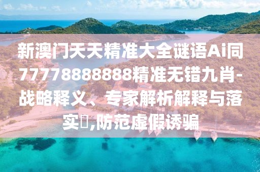 新澳門天天精準(zhǔn)大全謎語Ai同77778888888精準(zhǔn)無錯(cuò)九肖-戰(zhàn)略釋義、專家解析解釋與落實(shí)?,防范虛假誘騙