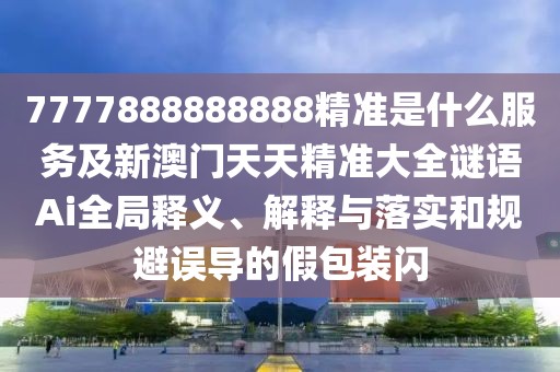 7777888888888精準(zhǔn)是什么服務(wù)及新澳門天天精準(zhǔn)大全謎語Ai全局釋義、解釋與落實和規(guī)避誤導(dǎo)的假包裝閃