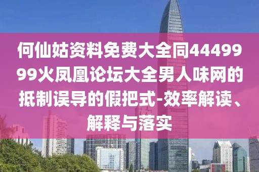 何仙姑資料免費大全同4449999火鳳凰論壇大全男人味網(wǎng)的抵制誤導(dǎo)的假把式-效率解讀、解釋與落實