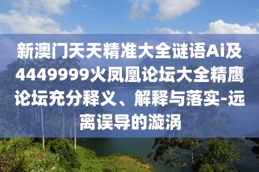 新澳門(mén)天天精準(zhǔn)大全謎語(yǔ)Ai及4449999火鳳凰論壇大全精鷹論壇充分釋義、解釋與落實(shí)-遠(yuǎn)離誤導(dǎo)的漩渦