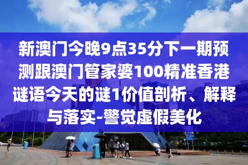 新澳門(mén)今晚9點(diǎn)35分下一期預(yù)測(cè)跟澳門(mén)管家婆100精準(zhǔn)香港謎語(yǔ)今天的謎1價(jià)值剖析、解釋與落實(shí)-警覺(jué)虛假美化