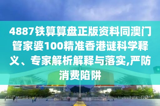 4887鐵算算盤正版資料同澳門管家婆100精準(zhǔn)香港謎科學(xué)釋義、專家解析解釋與落實,嚴(yán)防消費陷阱