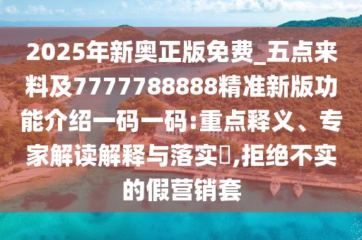 2025年新奧正版免費(fèi)_五點(diǎn)來料及7777788888精準(zhǔn)新版功能介紹一碼一碼:重點(diǎn)釋義、專家解讀解釋與落實(shí)?,拒絕不實(shí)的假營銷套