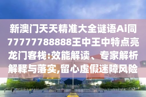新澳門天天精準大全謎語Ai同77777788888王中王中特點亮龍門客棧:效能解讀、專家解析解釋與落實,留心虛假迷障風(fēng)險